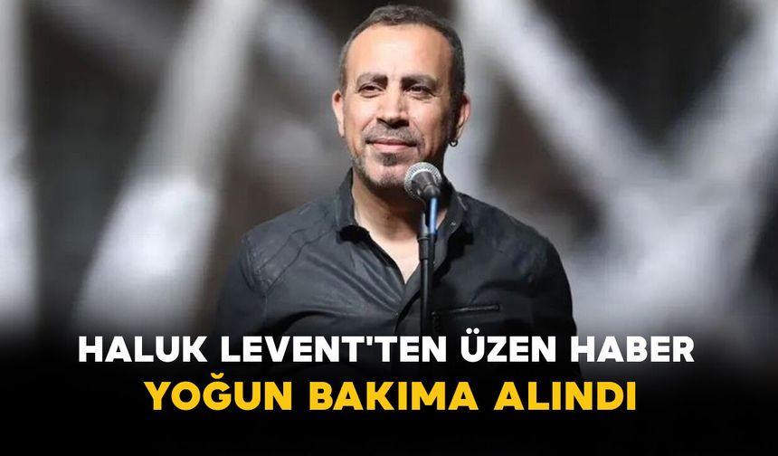 Haluk Levent'ten Üzen Haber: Yoğun Bakıma Alındı