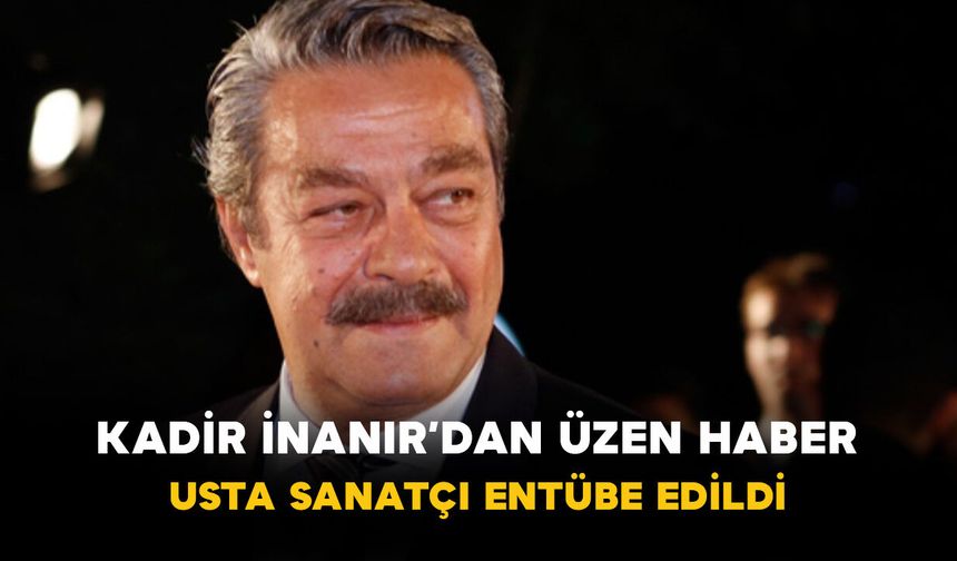 Kadir İnanır’dan üzen haber: Usta sanatçı entübe edildi