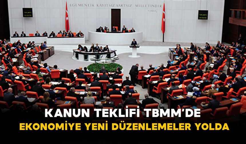 Kanun Teklifi TBMM’de: Ekonomiye Yeni Düzenlemeler Yolda