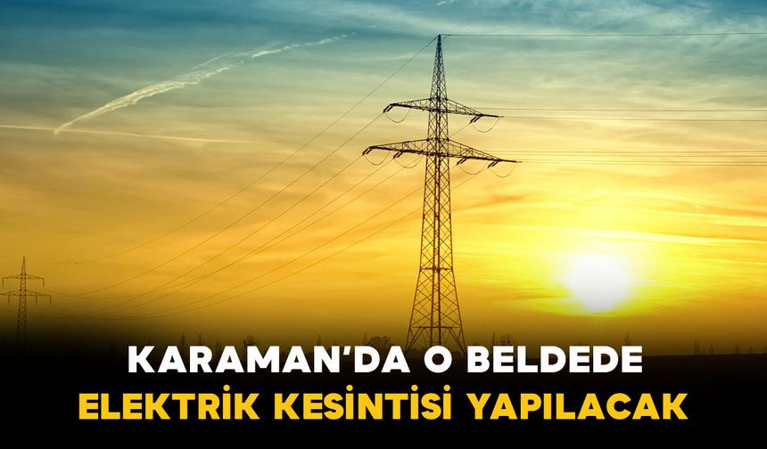 Karaman'da o beldede elektrik kesintisi yapılacak