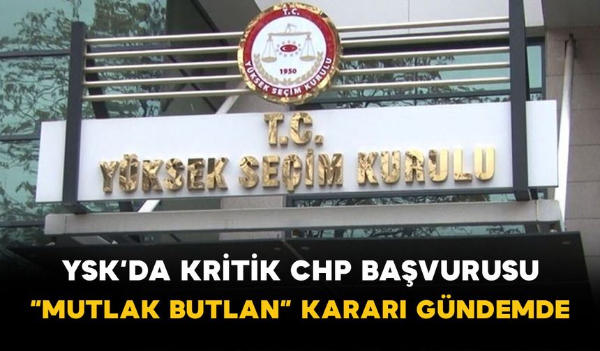 YSK’da kritik CHP başvurusu: “Mutlak butlan” kararı gündemde