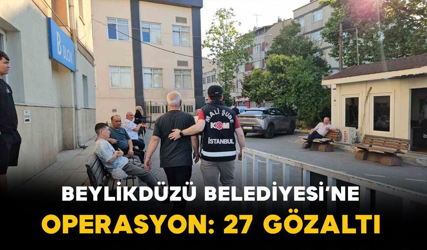 Beylikdüzü Belediyesi’ne Operasyon 27 Kişi Gözaltına Alındı