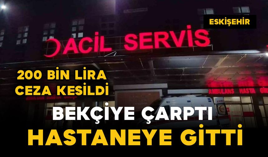 Bekçiye çarpıp hastaneye giden sürücüye 200 bin lira ceza
