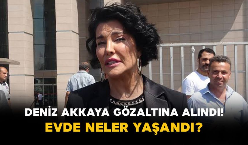 Deniz Akkaya Gözaltına Alındı! Evde Neler Yaşandı?
