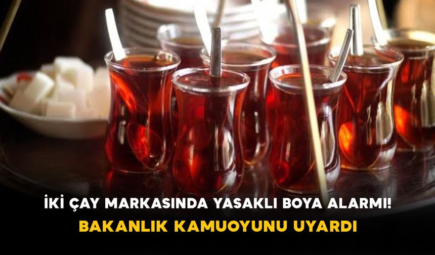 İki çay markasında yasaklı boya alarmı! Bakanlık kamuoyunu uyardı