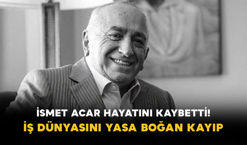 İsmet Acar Hayatını Kaybetti! İş Dünyasını Yasa Boğan Kayıp