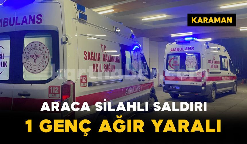 Karaman'da araca silahlı saldırı: 1 genç ağır yaralı