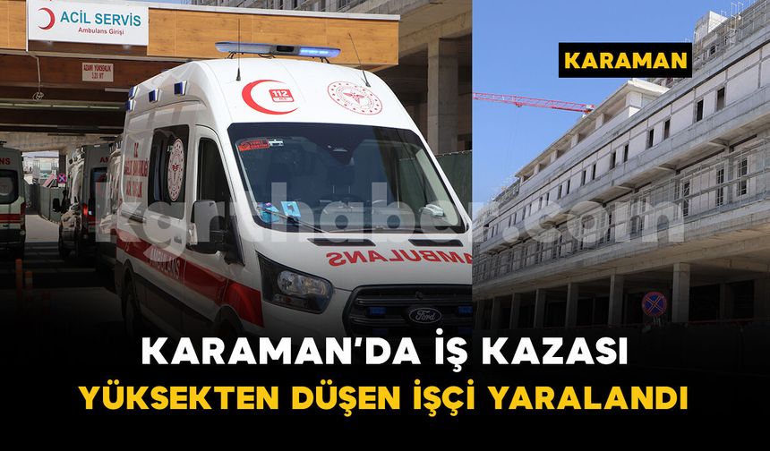 Karaman'da iş kazası: yüksekten düşen işçi hastaneye kaldırıldı