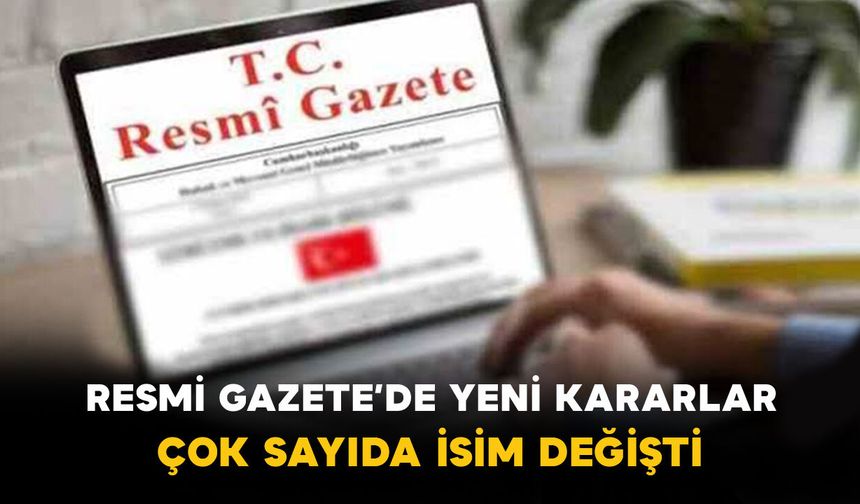 Resmi Gazete’de Yeni Kararlar: Çok Sayıda İsim Değişti