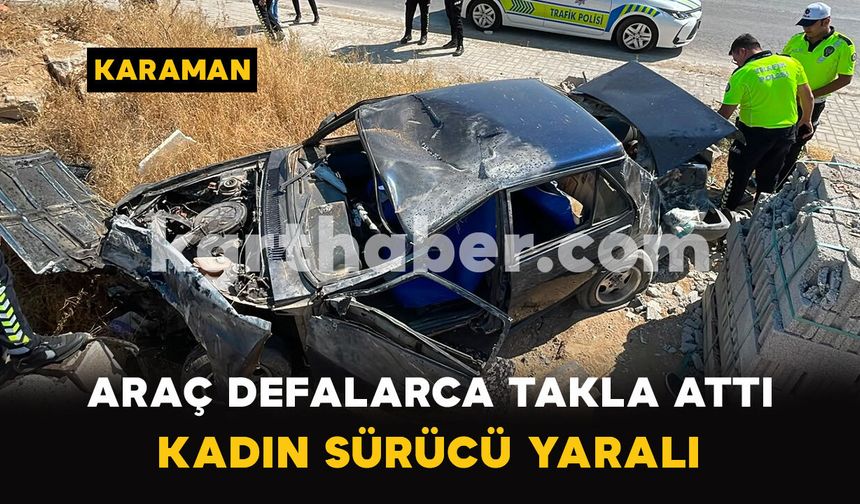 Karaman'da Araç Defalarca Takla Attı: Kadın Sürücü Yaralı