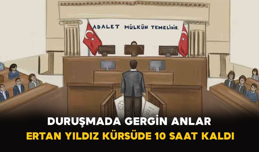 Duruşmada Gergin Anlar: Ertan Yıldız Kürsüde 10 Saat Kaldı