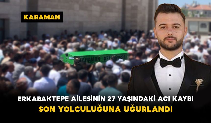 Erkabaktepe Ailesinin 27 Yaşındaki Acı Kaybı: Son Yolculuğuna Uğurlandı