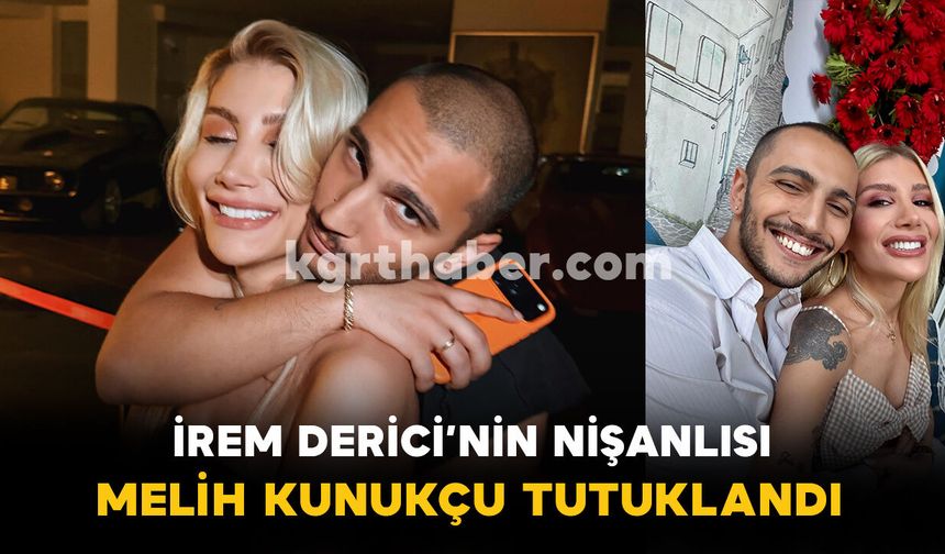 İrem Derici’nin Nişanlısı Melih Kunukçu Tutuklandı