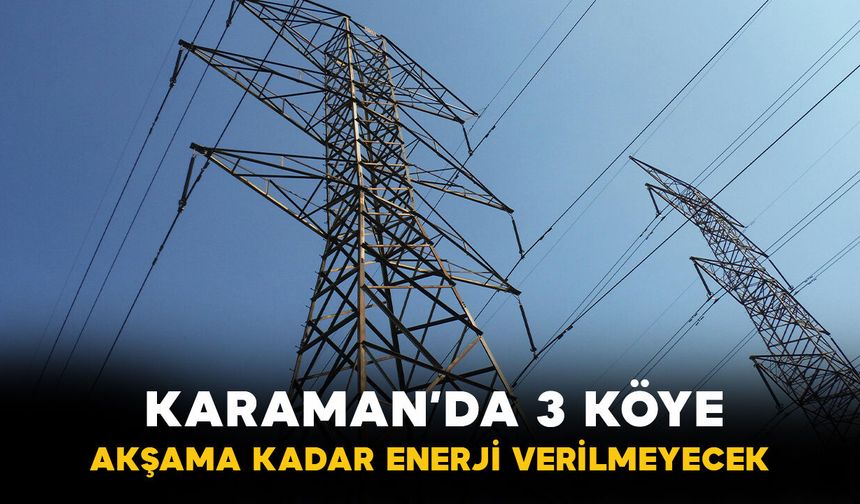 Karaman'da o üç köye akşama kadar enerji verilmeyecek