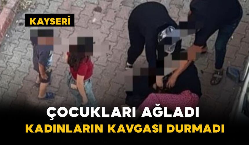 Kayseri'de Çocukları Ağladı: Kadınların Kavgası Durmadı