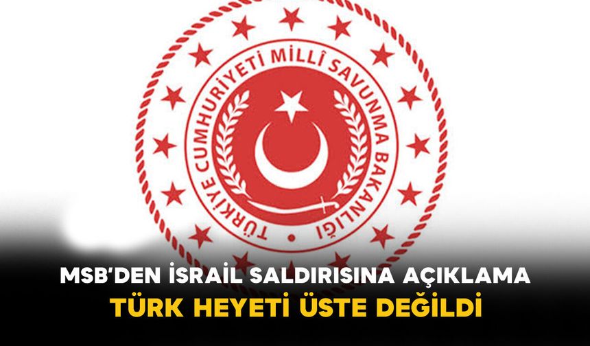 MSB’den İsrail Saldırısına Açıklama: Türk Heyeti Üste Değildi