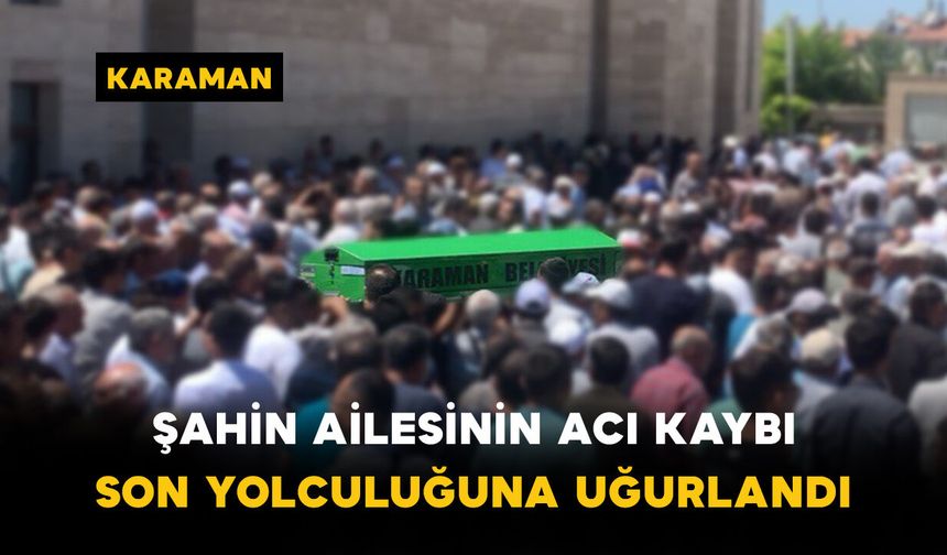 Şahin Ailesinin Acı Kaybı: Son Yolculuğuna Uğurlandı