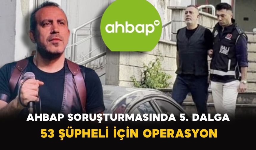 Ahbap Soruşturmasında 5. Dalga: 53 Şüpheli İçin Operasyon