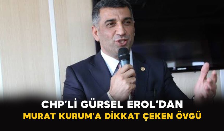 CHP’li Gürsel Erol’dan Murat Kurum’a dikkat çeken övgü
