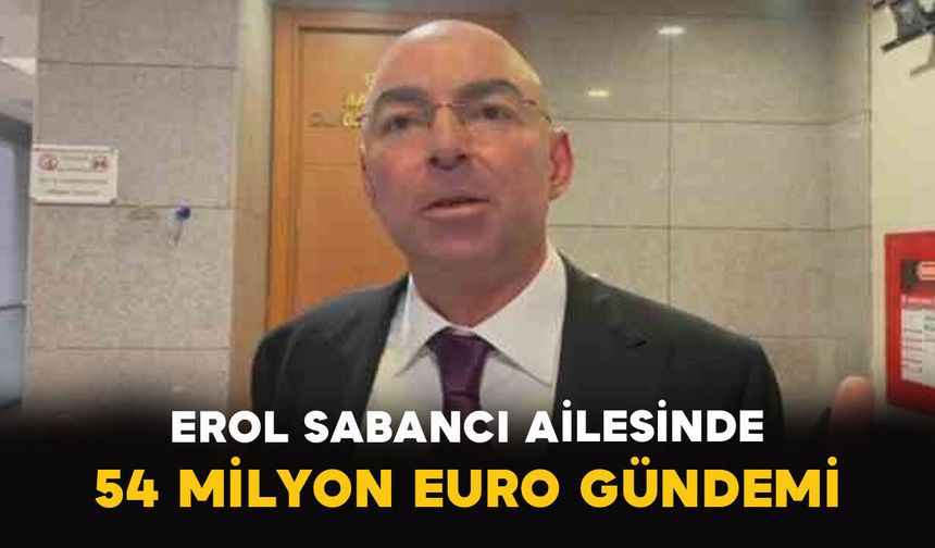 Erol Sabancı Ailesinde 54 Milyon Euro Gündemi