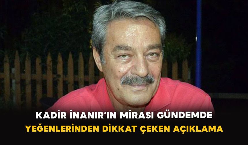Kadir İnanır’ın mirası gündemde: Yeğenlerinden dikkat çeken açıklama