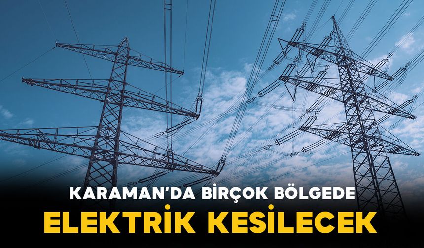 Karaman'da birçok bölgede elektrik kesintisi yapılacak