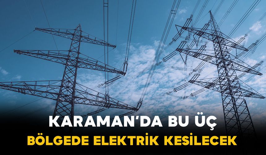 Karaman'da bu üç bölgede elektrik kesilecek