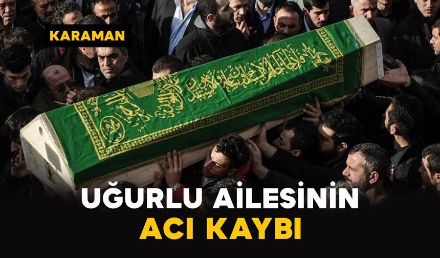 Karaman'da Uğurlu ailesinin acı kaybı
