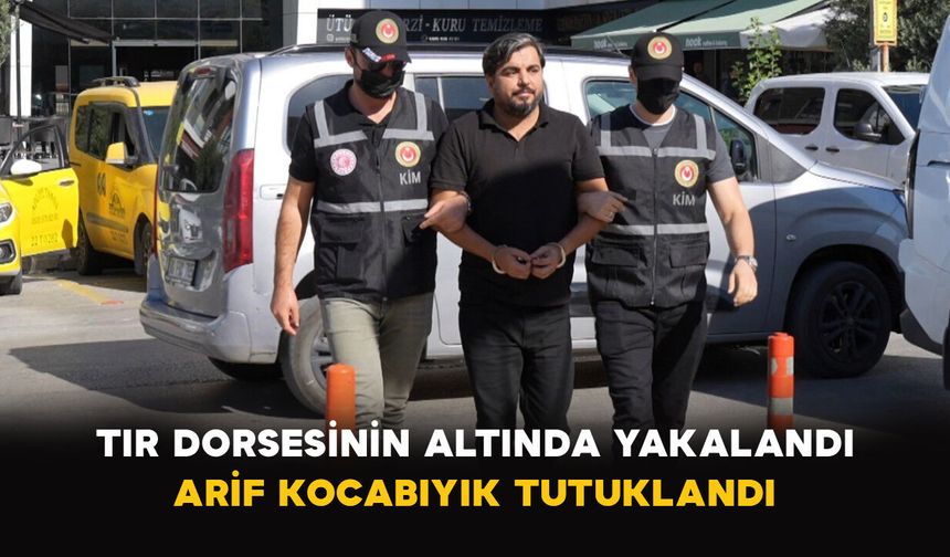 Tır Dorsesinin Altında Yakalandı: Arif Kocabıyık Tutuklandı