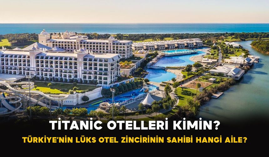 Titanic Otelleri Kimin? Türkiye’nin Lüks Otel Zincirinin Sahibi Hangi Aile?