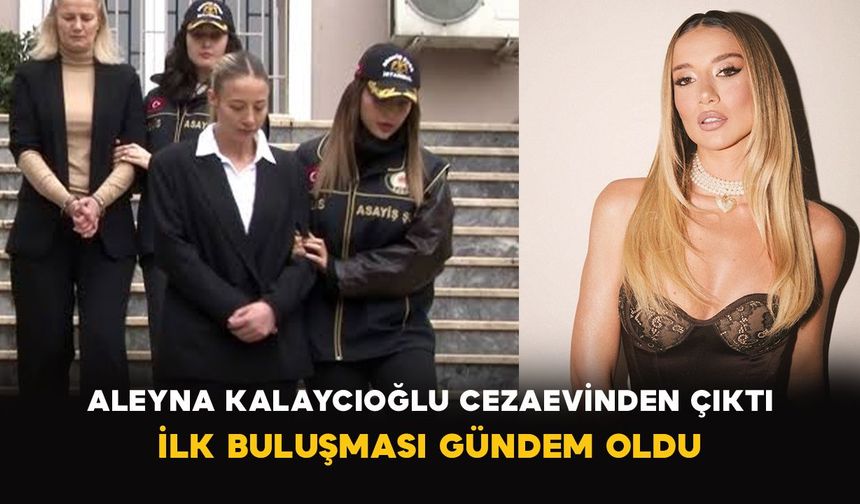 Aleyna Kalaycıoğlu cezaevinden çıktı: İlk buluşması gündem oldu