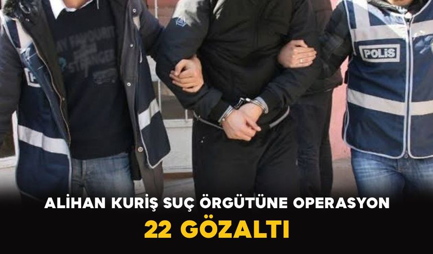 Alihan Kuriş suç örgütüne operasyon: 22 gözaltı