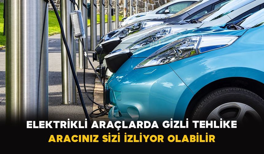 Elektrikli araçlarda gizli tehlike: Aracınız sizi izliyor olabilir