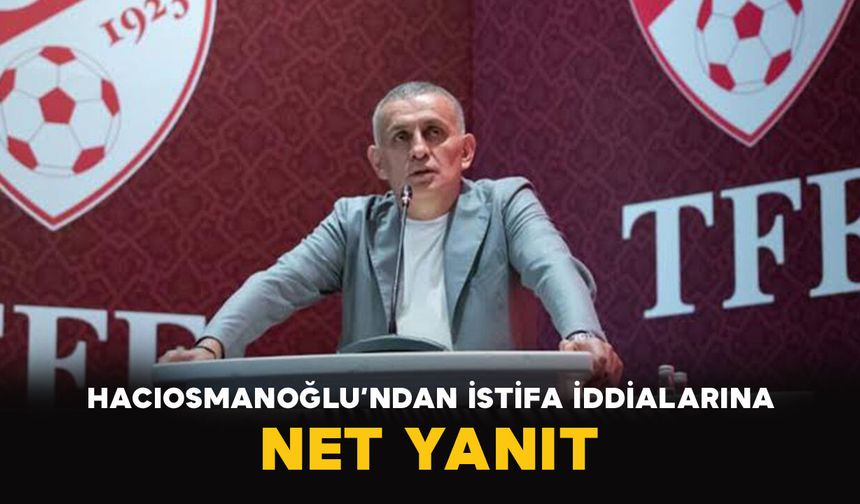 Hacıosmanoğlu’ndan istifa iddialarına net yanıt
