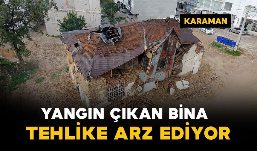 Karaman'da yangın çıkan tarihi bina kısmen çöktü: Mahalle sakinleri yıkılmasını istiyor