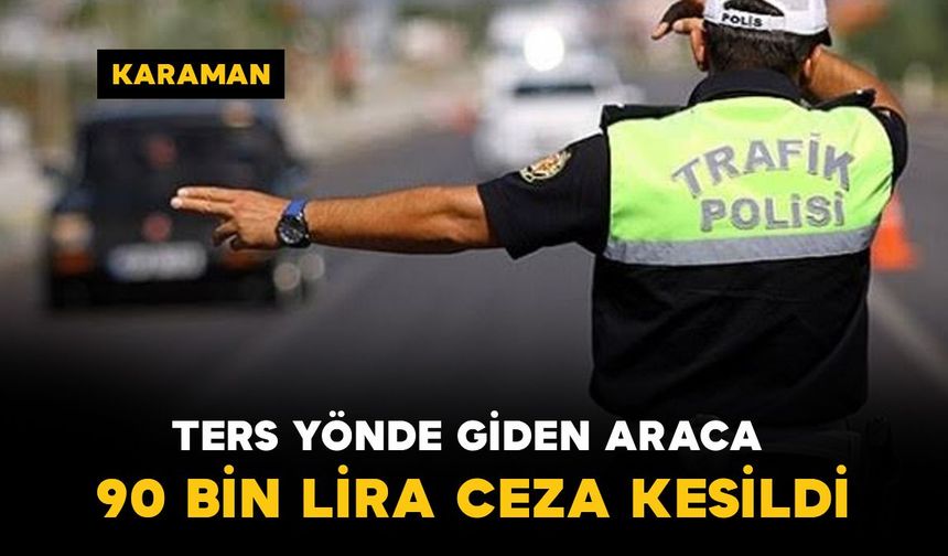 Karaman-Konya yolunda ters yönde giden sürücüye 90 bin lira ceza