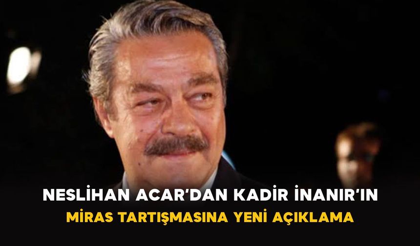 Neslihan Acar’dan Kadir İnanır’ın miras tartışmasına yeni açıklama