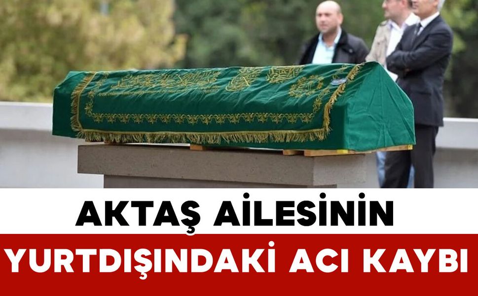 Aktaş ailesinin yurtdışındaki acı kaybı