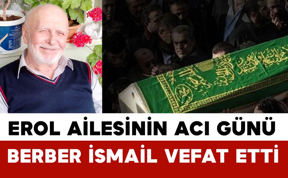 Erol Ailesinin Acı Günü: Berber İsmail Vefat Etti
