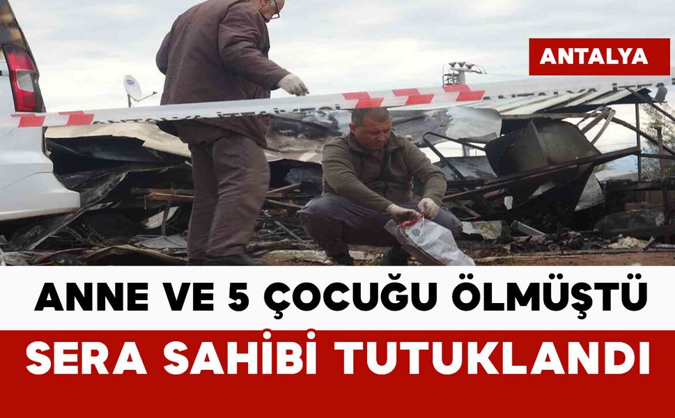 6 kişinin öldüğü yangında sera sahibi tutuklandı