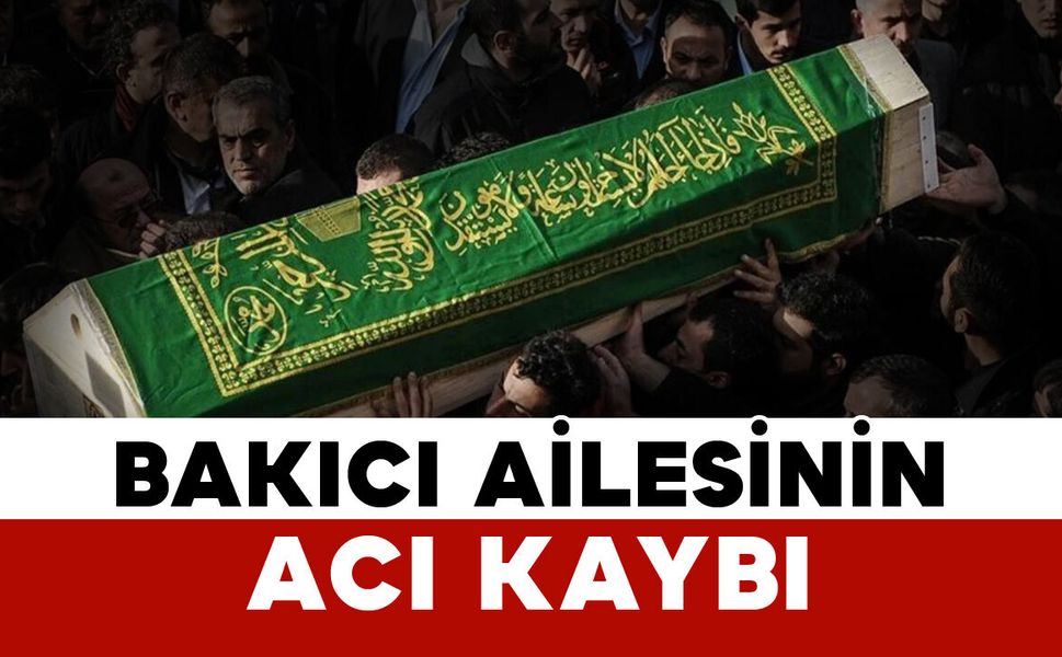 Bakıcı ailesinin acı kaybı