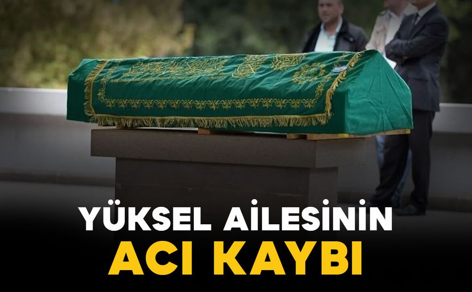 Karamanlı Yüksel ailesinin acı kaybı