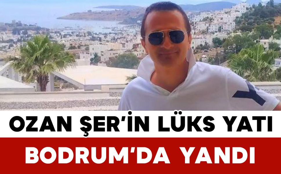 Ozan Şer’in Lüks Yatı Bodrum’da Yandı