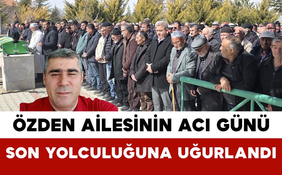 Özden Ailesinin Acı Günü: Son Yolculuğuna Uğurlandı