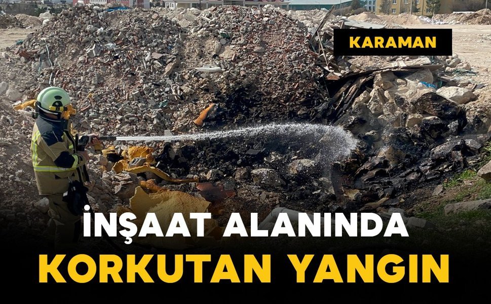 Karaman’da inşaat alanında korkutan yangın