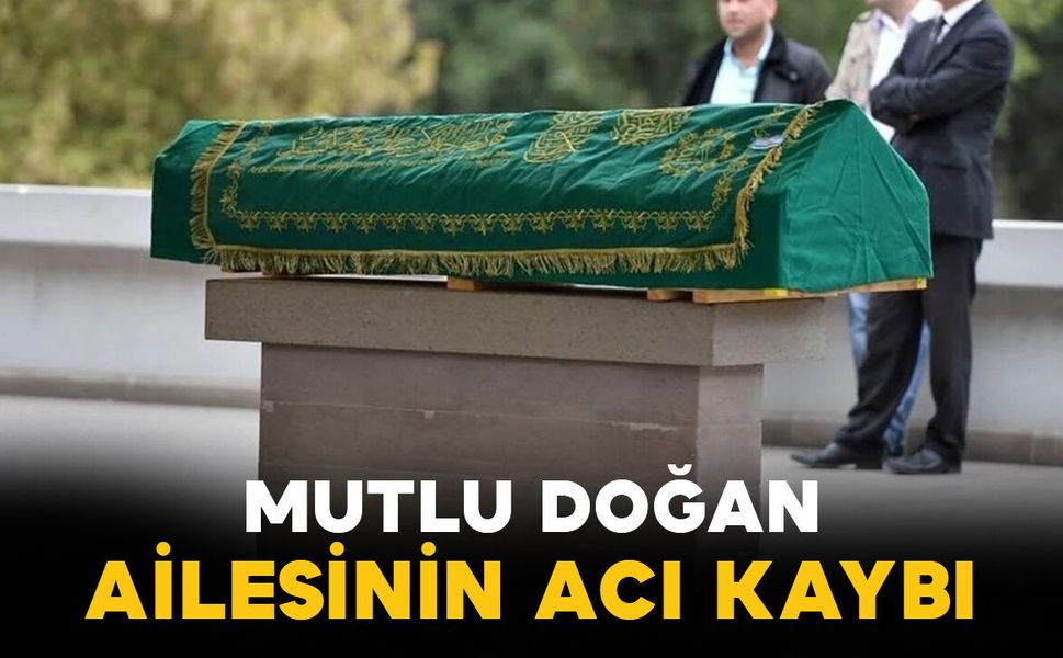 Mutlu Doğan ailesinin acı kaybı