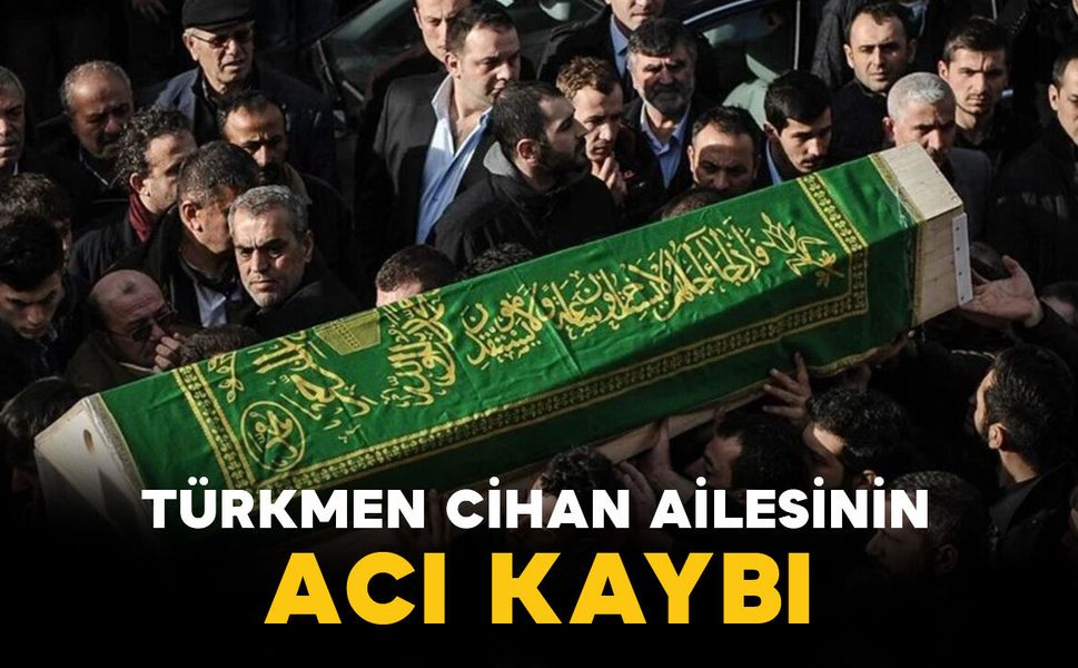 Türkmen Cihan ailesinin acı kaybı