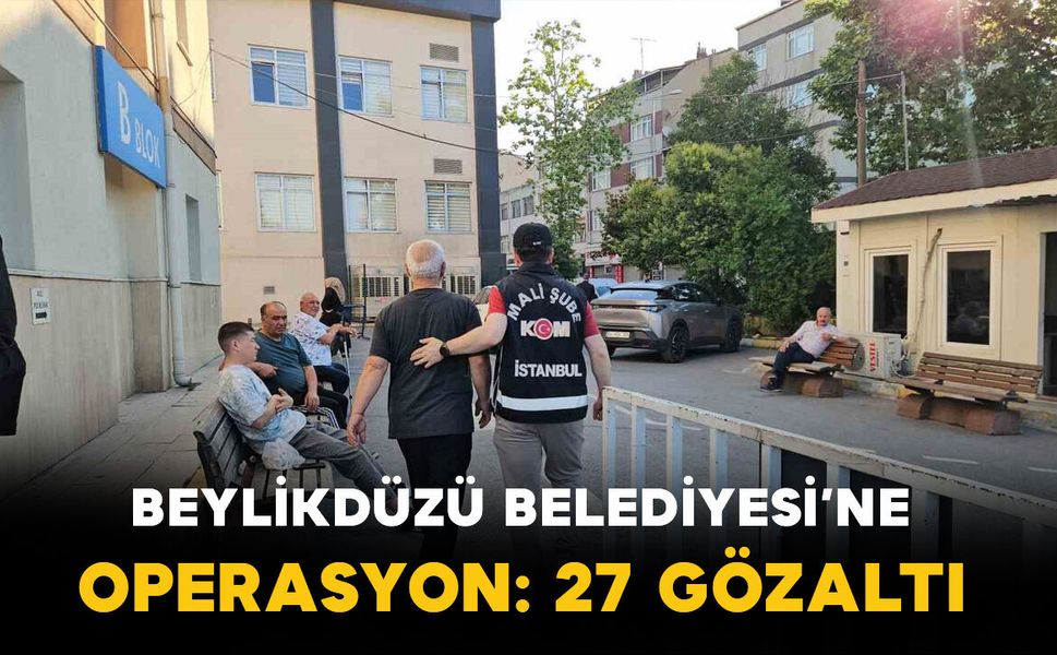 Beylikdüzü Belediyesi’ne Operasyon 27 Kişi Gözaltına Alındı