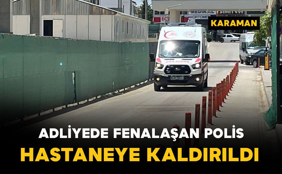 Karaman'da adliyede fenalaşan polis memuru hastaneye kaldırıldı