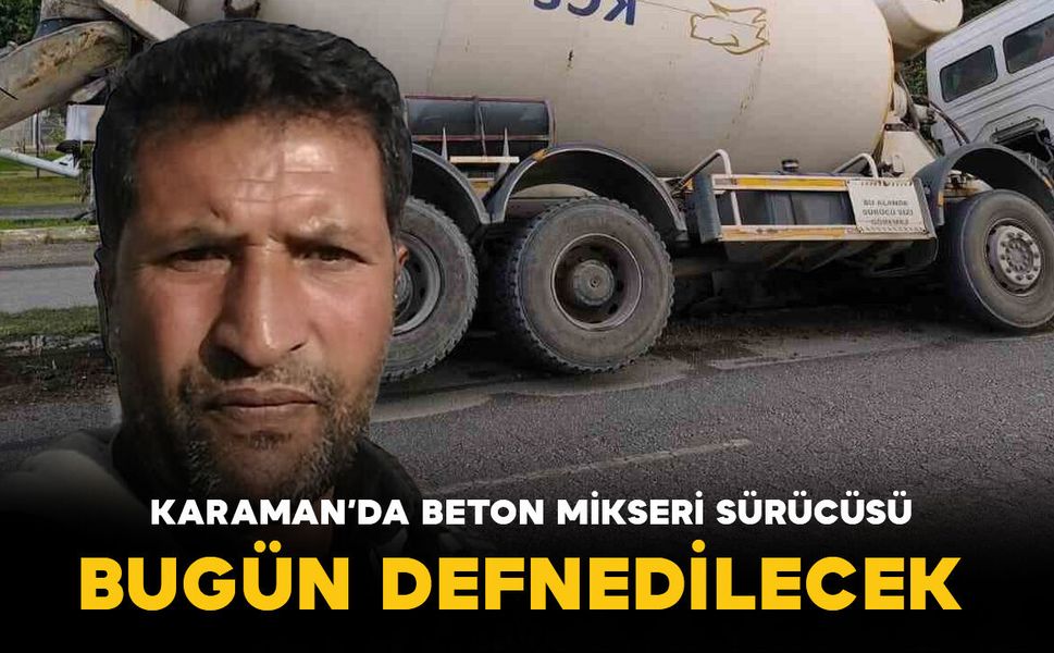 Karaman’da vefat eden beton mikseri sürücüsü bugün defnedilecek